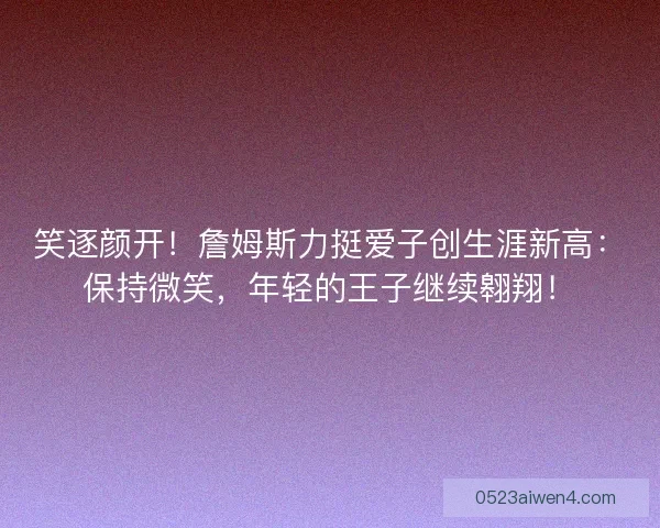 笑逐颜开！詹姆斯力挺爱子创生涯新高：保持微笑，年轻的王子继续翱翔！