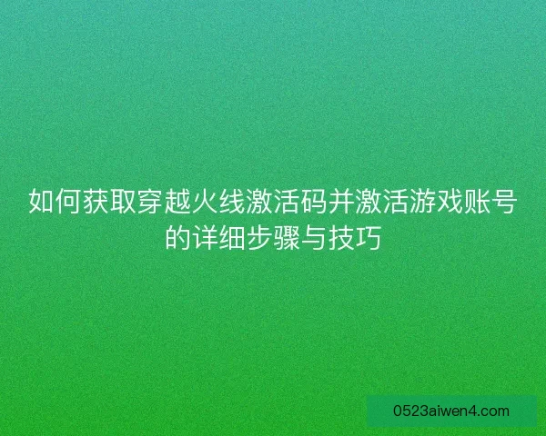 如何获取穿越火线激活码并激活游戏账号的详细步骤与技巧
