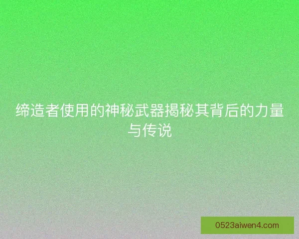 缔造者使用的神秘武器揭秘其背后的力量与传说