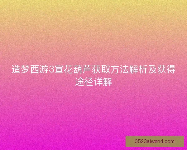 造梦西游3宣花葫芦获取方法解析及获得途径详解
