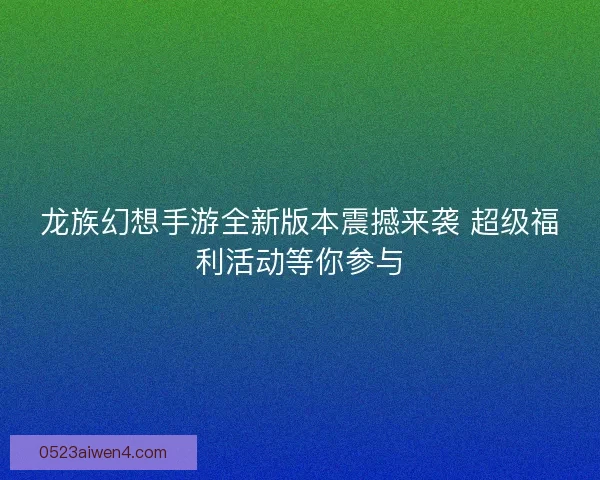 龙族幻想手游全新版本震撼来袭 超级福利活动等你参与