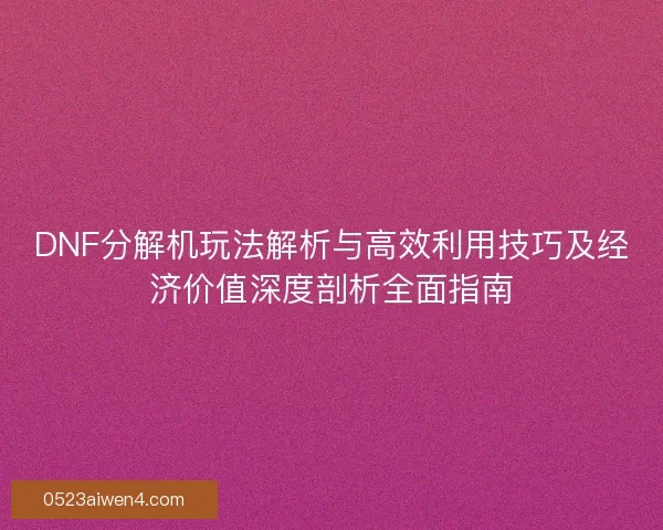 DNF分解机玩法解析与高效利用技巧及经济价值深度剖析全面指南